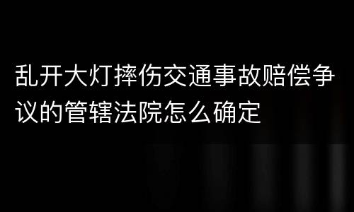 乱开大灯摔伤交通事故赔偿争议的管辖法院怎么确定