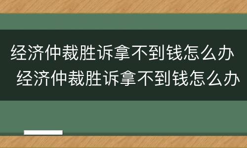 经济仲裁胜诉拿不到钱怎么办 经济仲裁胜诉拿不到钱怎么办理