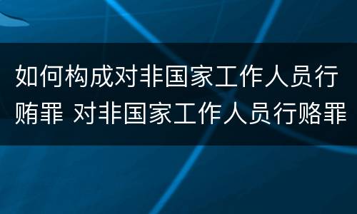 如何构成对非国家工作人员行贿罪 对非国家工作人员行赂罪