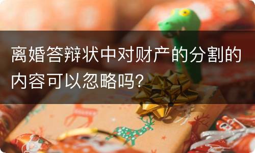 离婚答辩状中对财产的分割的内容可以忽略吗？