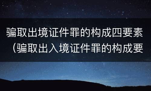 骗取出境证件罪的构成四要素（骗取出入境证件罪的构成要件）