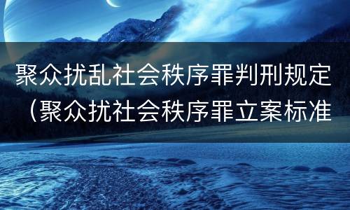 聚众扰乱社会秩序罪判刑规定（聚众扰社会秩序罪立案标准）