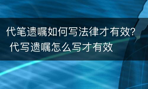 代笔遗嘱如何写法律才有效？ 代写遗嘱怎么写才有效