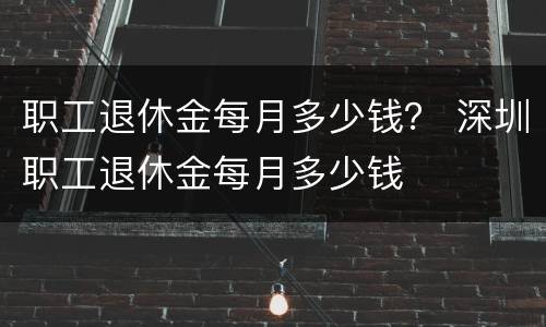 职工退休金每月多少钱？ 深圳职工退休金每月多少钱