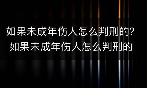 如果未成年伤人怎么判刑的？ 如果未成年伤人怎么判刑的