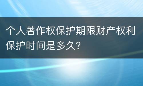 个人著作权保护期限财产权利保护时间是多久？