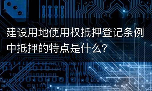 建设用地使用权抵押登记条例中抵押的特点是什么？