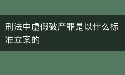 刑法中虚假破产罪是以什么标准立案的