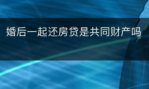 婚后一起还房贷是共同财产吗