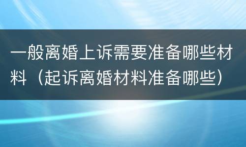 一般离婚上诉需要准备哪些材料（起诉离婚材料准备哪些）