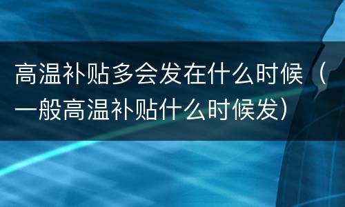 高温补贴多会发在什么时候（一般高温补贴什么时候发）