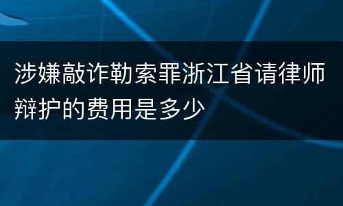 涉嫌敲诈勒索罪浙江省请律师辩护的费用是多少