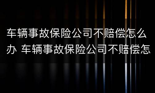 车辆事故保险公司不赔偿怎么办 车辆事故保险公司不赔偿怎么办理