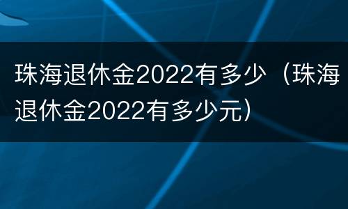 珠海退休金2022有多少（珠海退休金2022有多少元）