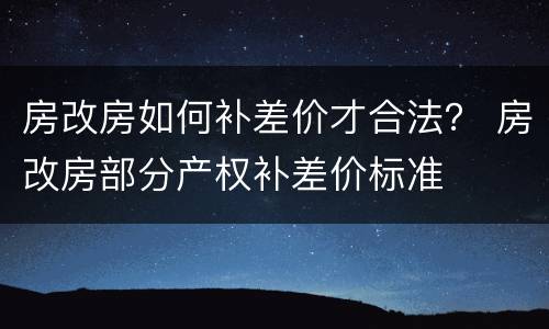 房改房如何补差价才合法？ 房改房部分产权补差价标准