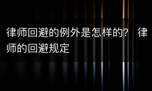 律师回避的例外是怎样的？ 律师的回避规定