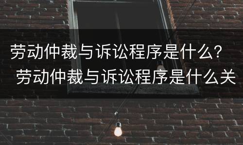 劳动仲裁与诉讼程序是什么？ 劳动仲裁与诉讼程序是什么关系