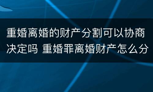 重婚离婚的财产分割可以协商决定吗 重婚罪离婚财产怎么分债务怎么算