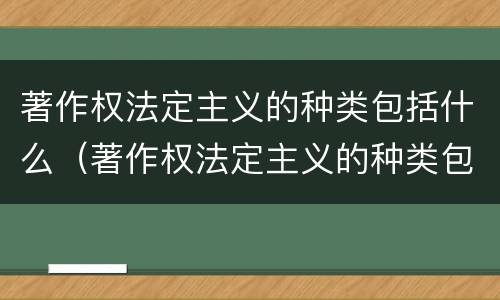 著作权法定主义的种类包括什么（著作权法定主义的种类包括什么内容）