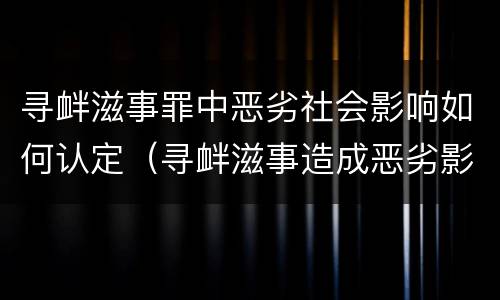 寻衅滋事罪中恶劣社会影响如何认定（寻衅滋事造成恶劣影响）