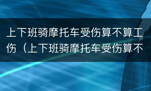 上下班骑摩托车受伤算不算工伤（上下班骑摩托车受伤算不算工伤呢）