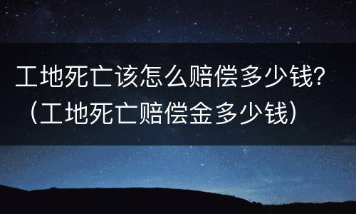 工地死亡该怎么赔偿多少钱？（工地死亡赔偿金多少钱）