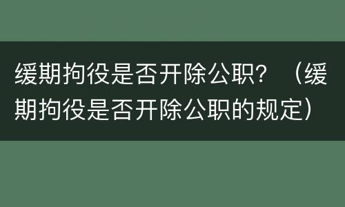 缓期拘役是否开除公职？（缓期拘役是否开除公职的规定）