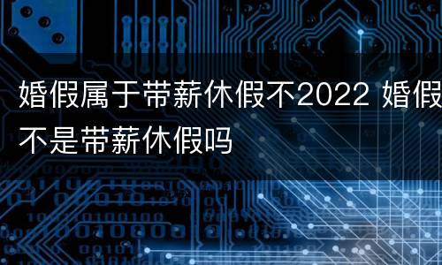 婚假属于带薪休假不2022 婚假不是带薪休假吗