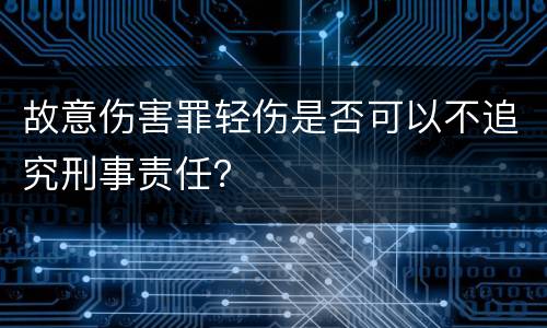 故意伤害罪轻伤是否可以不追究刑事责任？