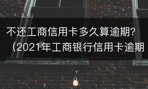 不还工商信用卡多久算逾期？（2021年工商银行信用卡逾期）