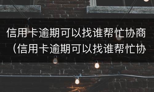 信用卡逾期可以找谁帮忙协商（信用卡逾期可以找谁帮忙协商吗）