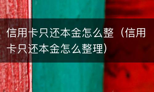 信用卡只还本金怎么整（信用卡只还本金怎么整理）