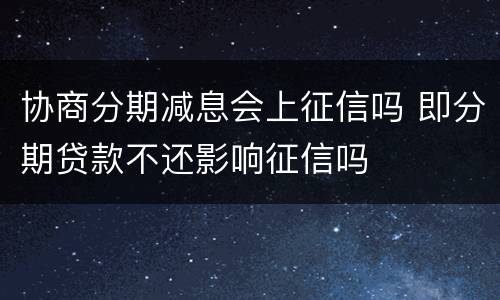 协商分期减息会上征信吗 即分期贷款不还影响征信吗