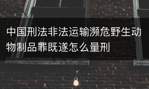 中国刑法非法运输濒危野生动物制品罪既遂怎么量刑