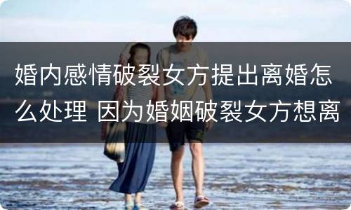 婚内感情破裂女方提出离婚怎么处理 因为婚姻破裂女方想离婚怎么办