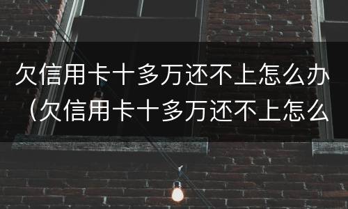 欠信用卡十多万还不上怎么办（欠信用卡十多万还不上怎么办呀）