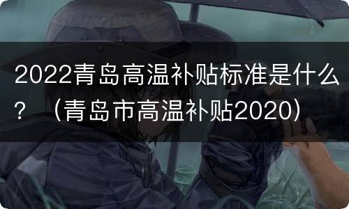 2022青岛高温补贴标准是什么？（青岛市高温补贴2020）