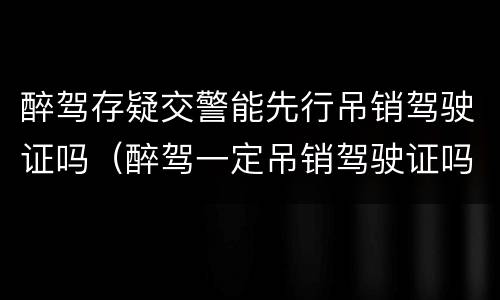 醉驾存疑交警能先行吊销驾驶证吗（醉驾一定吊销驾驶证吗）