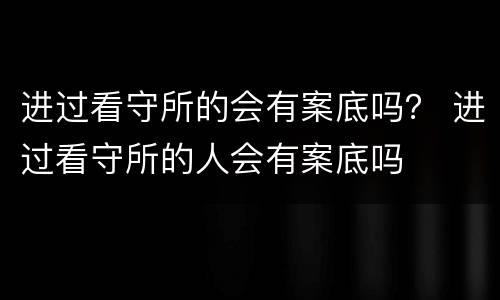 进过看守所的会有案底吗？ 进过看守所的人会有案底吗