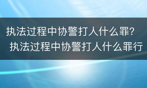 执法过程中协警打人什么罪？ 执法过程中协警打人什么罪行