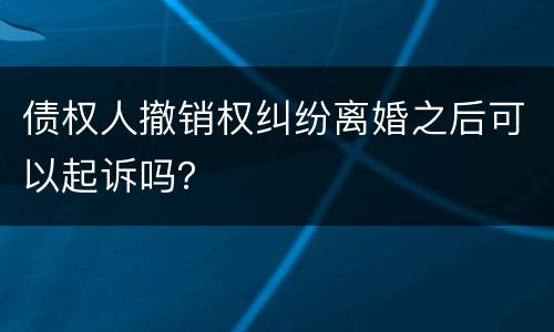 债权人撤销权纠纷离婚之后可以起诉吗？