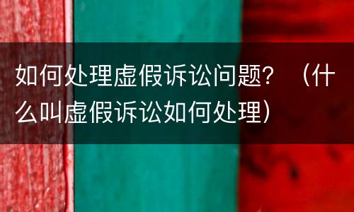 如何处理虚假诉讼问题？（什么叫虚假诉讼如何处理）