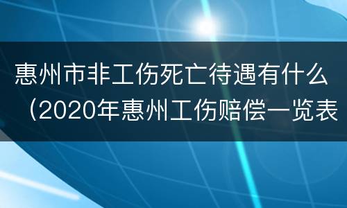 惠州市非工伤死亡待遇有什么（2020年惠州工伤赔偿一览表）