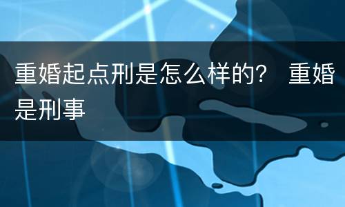 重婚起点刑是怎么样的？ 重婚是刑事