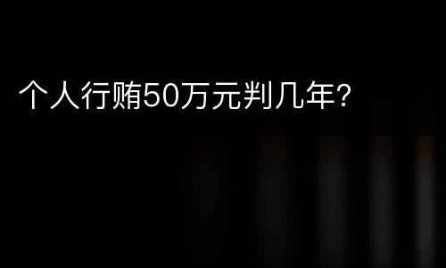 个人行贿50万元判几年？