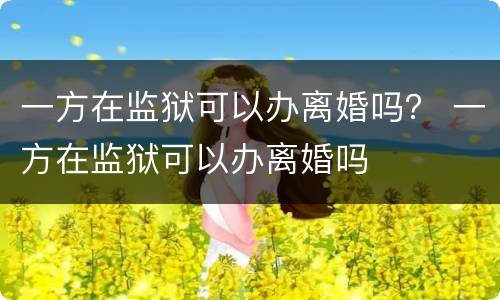 一方在监狱可以办离婚吗？ 一方在监狱可以办离婚吗