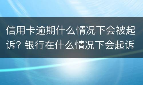 信用卡逾期什么情况下会被起诉? 银行在什么情况下会起诉信用卡逾期人员