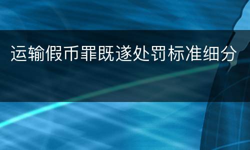 运输假币罪既遂处罚标准细分