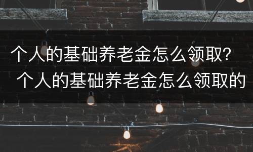 个人的基础养老金怎么领取？ 个人的基础养老金怎么领取的