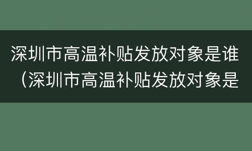 深圳市高温补贴发放对象是谁（深圳市高温补贴发放对象是谁啊）